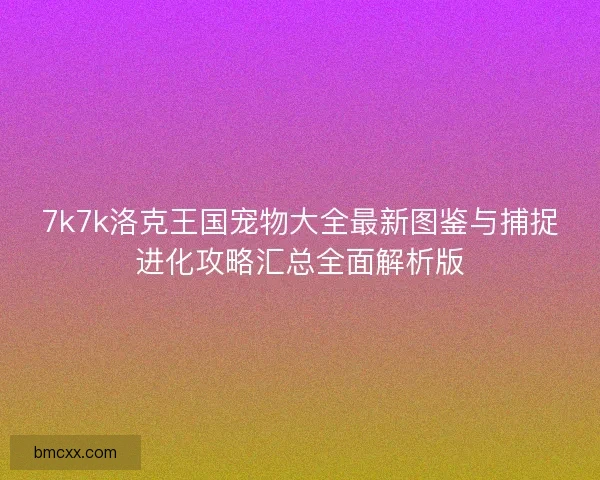 7k7k洛克王国宠物大全最新图鉴与捕捉进化攻略汇总全面解析版