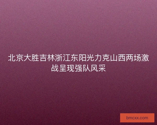 北京大胜吉林浙江东阳光力克山西两场激战呈现强队风采