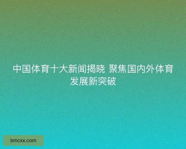 中国体育十大新闻揭晓 聚焦国内外体育发展新突破