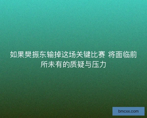 如果樊振东输掉这场关键比赛 将面临前所未有的质疑与压力