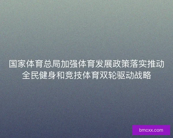 国家体育总局加强体育发展政策落实推动全民健身和竞技体育双轮驱动战略